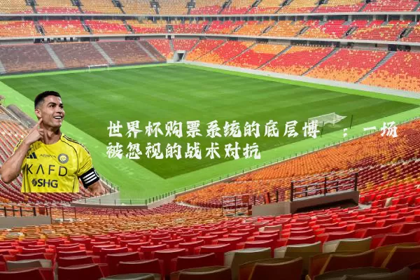 世界杯购票系统的底层博弈：一场被忽视的战术对抗