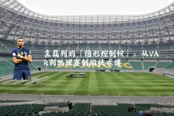 主裁判的「隐形控制权」：从VAR到地理赛制的技术博弈