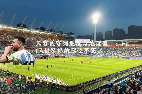 三赛区赛制逻辑与地理博弈：FIFA世界杯的隐性平衡术
