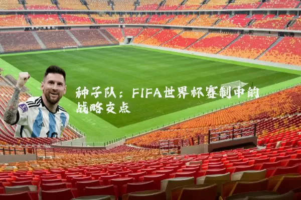 种子队:FIFA世界杯赛制中的战略支点