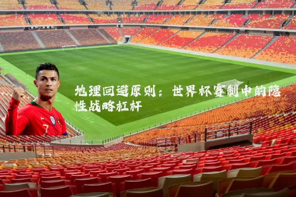 地理回避原则：世界杯赛制中的隐性战略杠杆