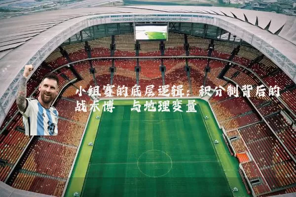 小组赛的底层逻辑：积分制背后的战术博弈与地理变量