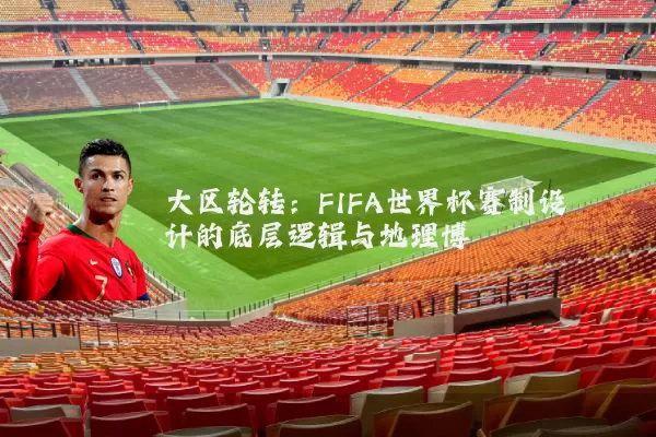 大区轮转：FIFA世界杯赛制设计的底层逻辑与地理博弈