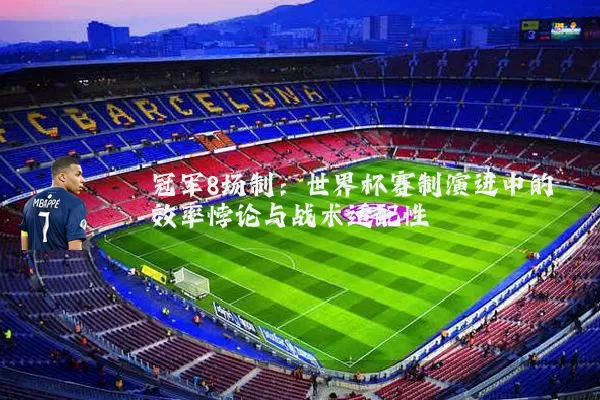 冠军8场制：世界杯赛制演进中的效率悖论与战术适配性
