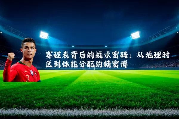 赛程表背后的战术密码：从地理时区到体能分配的精密博弈