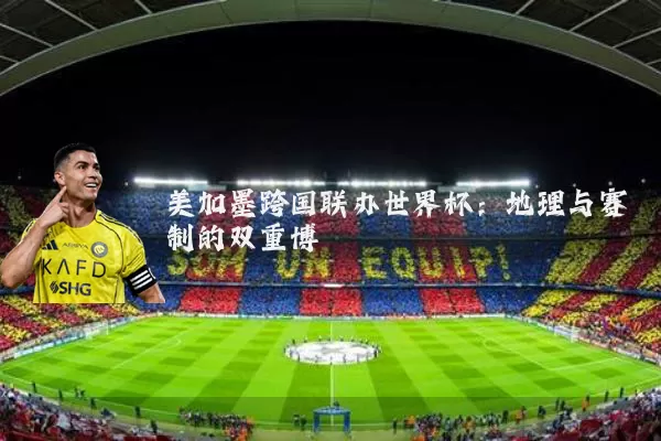 美加墨跨国联办世界杯：地理与赛制的双重博弈