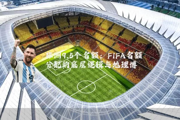 非洲9.5个名额:FIFA名额分配的底层逻辑与地理博弈