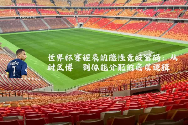 世界杯赛程表的隐性竞技密码:从时区博弈到体能分配的底层逻辑