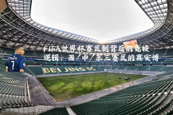 FIFA世界杯赛区制背后的竞技逻辑：西/中/东三赛区的真实博弈