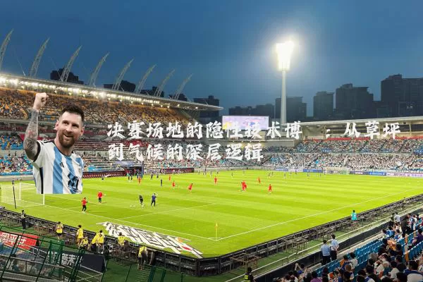 决赛场地的隐性技术博弈：从草坪到气候的深层逻辑